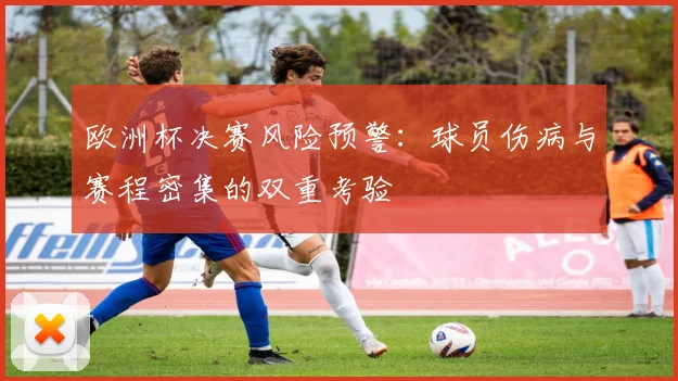 欧洲杯决赛风险预警：球员伤病与赛程密集的双重考验