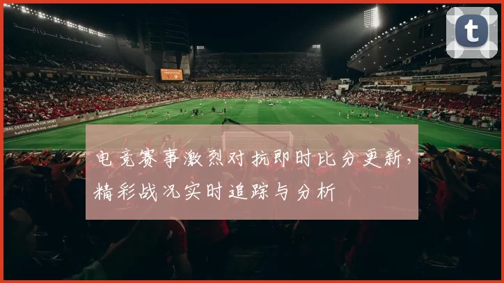 电竞赛事激烈对抗即时比分更新，精彩战况实时追踪与分析