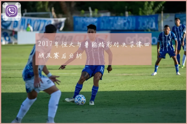 2017年恒大与鲁能精彩对决录像回顾及赛后分析