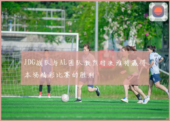 JDG战队与AL团队激烈对决谁将赢得本场精彩比赛的胜利