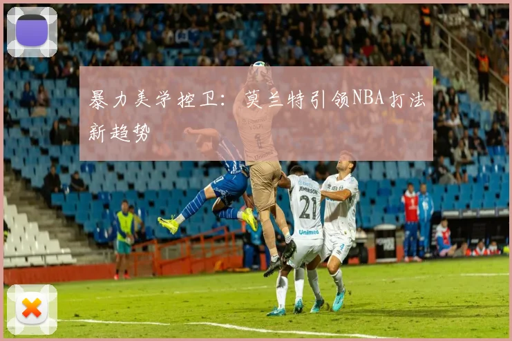 暴力美学控卫：莫兰特引领NBA打法新趋势