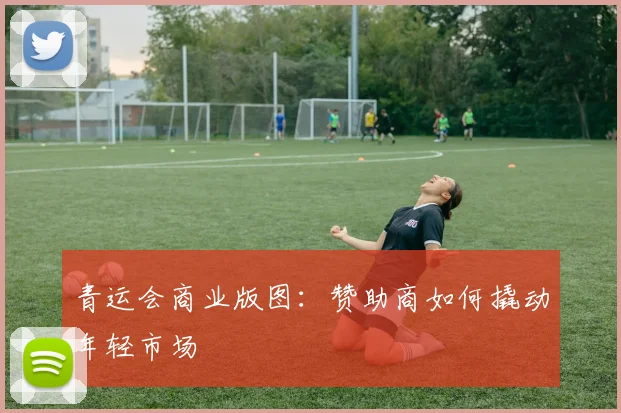 青运会商业版图：赞助商如何撬动年轻市场