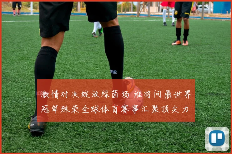 激情对决绽放绿茵场 谁将问鼎世界冠军殊荣全球体育赛事汇聚顶尖力量