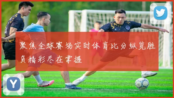 聚焦全球赛场实时体育比分纵览胜负精彩尽在掌握