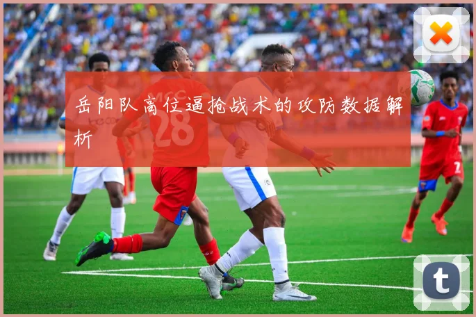 岳阳队高位逼抢战术的攻防数据解析