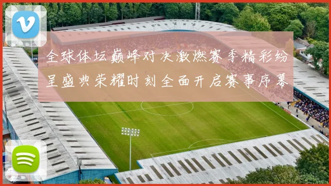 全球体坛巅峰对决激燃赛季精彩纷呈盛典荣耀时刻全面开启赛事序幕