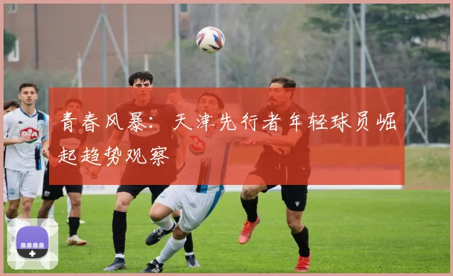 青春风暴：天津先行者年轻球员崛起趋势观察