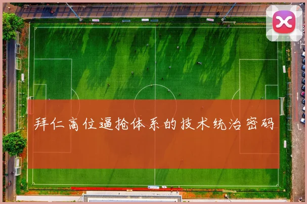 拜仁高位逼抢体系的技术统治密码