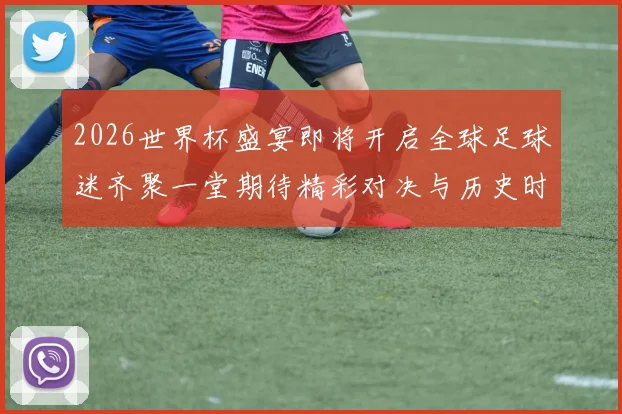 2026世界杯盛宴即将开启全球足球迷齐聚一堂期待精彩对决与历史时刻