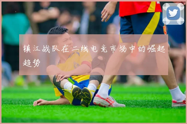镇江战队在二线电竞市场中的崛起趋势
