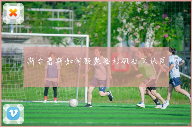 斯台普斯如何凝聚洛杉矶社区认同