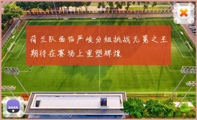 荷兰队面临严峻分组挑战无冕之王期待在赛场上重塑辉煌