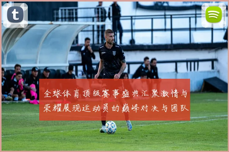 全球体育顶级赛事盛典汇聚激情与荣耀展现运动员的巅峰对决与团队精神