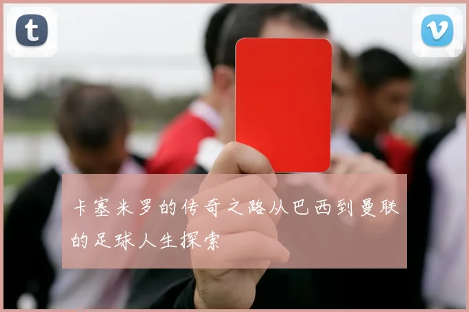 卡塞米罗的传奇之路从巴西到曼联的足球人生探索